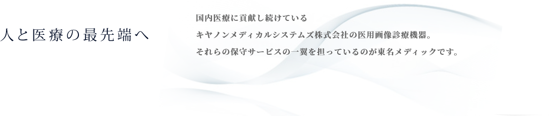 人と医療の最先端へ 国内医療に貢献し続けているキヤノンメディカルシステムズ株式会社の医用画像診療機器。それらの保守サービスの一翼を担っているのが東名メディックです。
